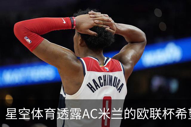 星空体育透露AC米兰的欧联杯希望：名宿的期待与现实的残酷